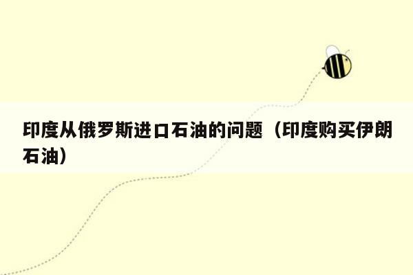 印度从俄罗斯进口石油的问题（印度购买伊朗石油）