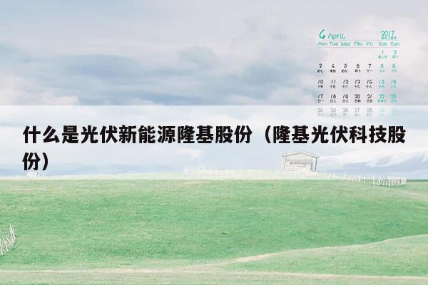 什么是光伏新能源隆基股份（隆基光伏科技股份）