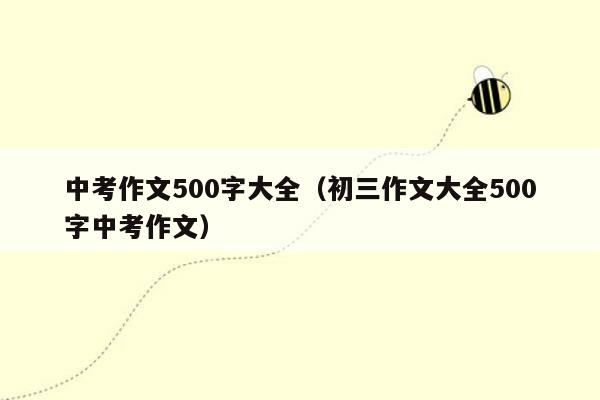 中考作文500字大全（初三作文大全500字中考作文）