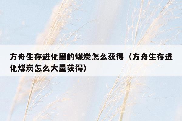 方舟生存进化里的煤炭怎么获得（方舟生存进化煤炭怎么大量获得）