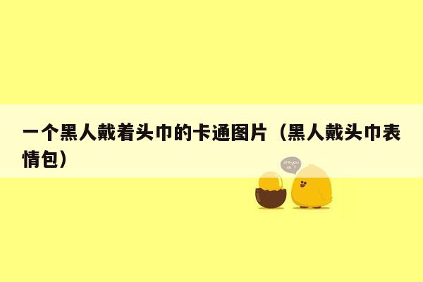 一个黑人戴着头巾的卡通图片（黑人戴头巾表情包）