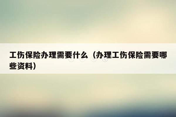 工伤保险办理需要什么（办理工伤保险需要哪些资料）