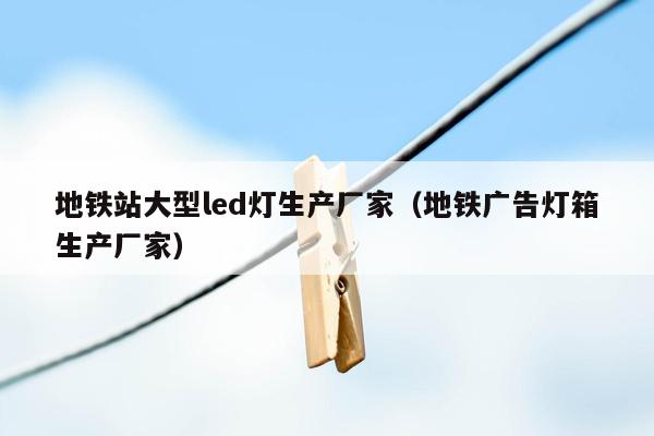 地铁站大型led灯生产厂家（地铁广告灯箱生产厂家）