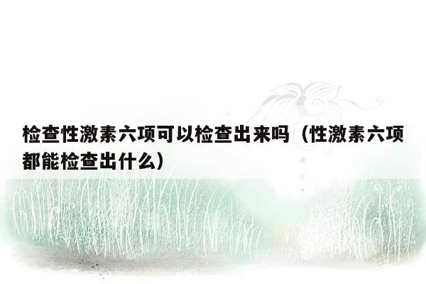 检查性激素六项可以检查出来吗（性激素六项都能检查出什么）