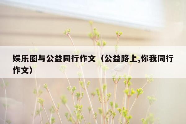 娱乐圈与公益同行作文（公益路上,你我同行作文）