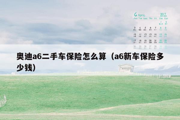 奥迪a6二手车保险怎么算（a6新车保险多少钱）
