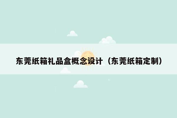 东莞纸箱礼品盒概念设计（东莞纸箱定制）