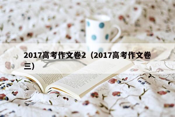 2017高考作文卷2（2017高考作文卷三）