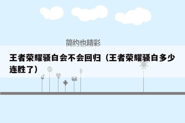 王者荣耀骚白会不会回归（王者荣耀骚白多少连胜了）