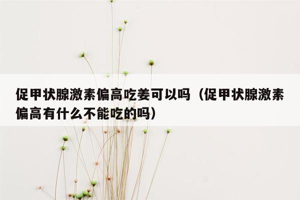 促甲状腺激素偏高吃姜可以吗（促甲状腺激素偏高有什么不能吃的吗）