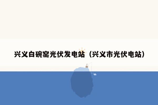 兴义白碗窑光伏发电站（兴义市光伏电站）