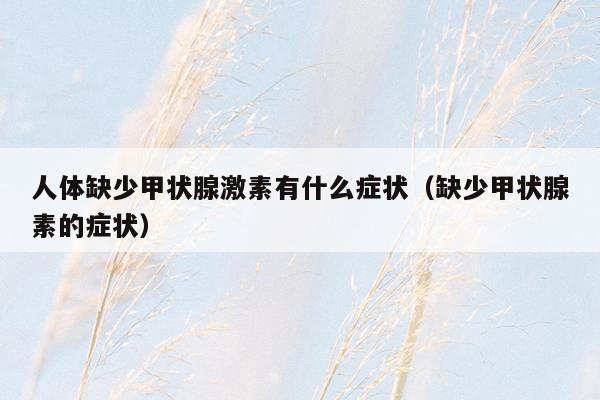人体缺少甲状腺激素有什么症状（缺少甲状腺素的症状）