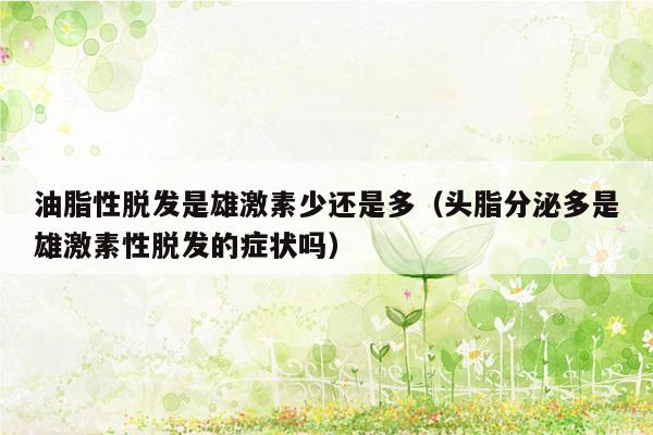 油脂性脱发是雄激素少还是多（头脂分泌多是雄激素性脱发的症状吗）
