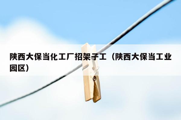 陕西大保当化工厂招架子工（陕西大保当工业园区）