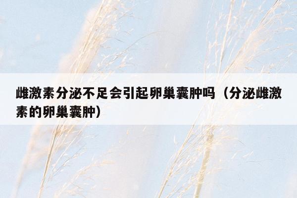 雌激素分泌不足会引起卵巢囊肿吗（分泌雌激素的卵巢囊肿）