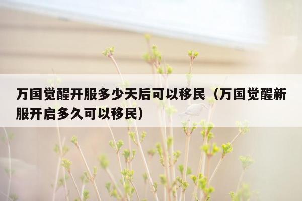万国觉醒开服多少天后可以移民（万国觉醒新服开启多久可以移民）