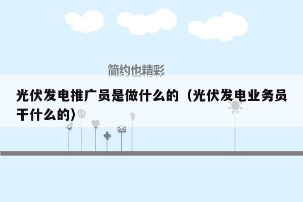 光伏发电推广员是做什么的（光伏发电业务员干什么的）