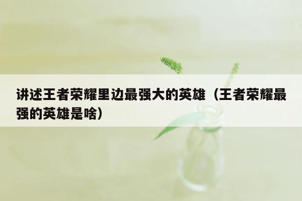讲述王者荣耀里边最强大的英雄（王者荣耀最强的英雄是啥）