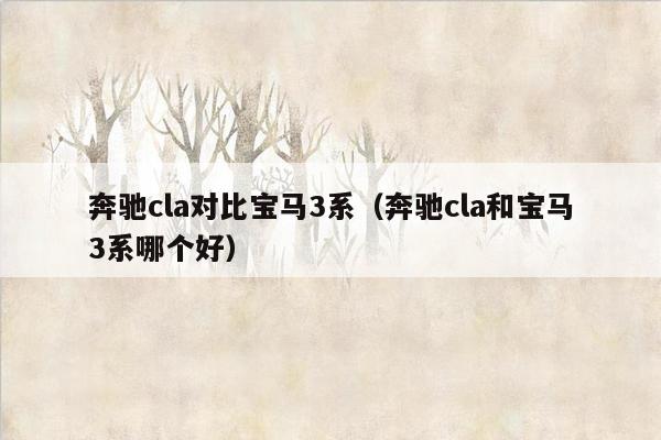 奔驰cla对比宝马3系（奔驰cla和宝马3系哪个好）