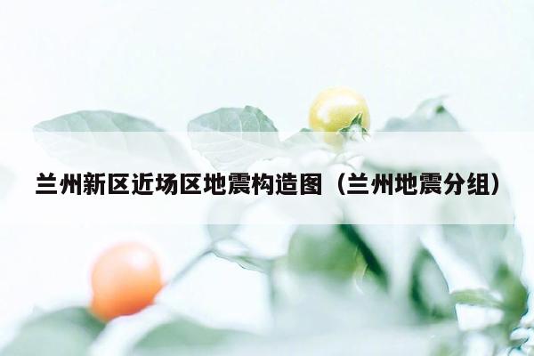 兰州新区近场区地震构造图（兰州地震分组）