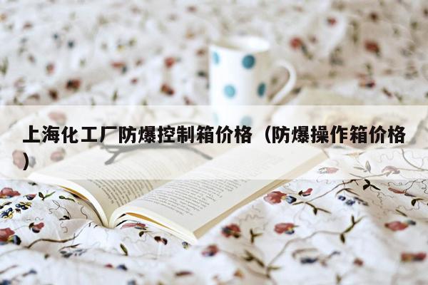 上海化工厂防爆控制箱价格（防爆操作箱价格）