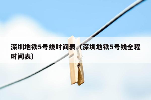 深圳地铁5号线时间表（深圳地铁5号线全程时间表）