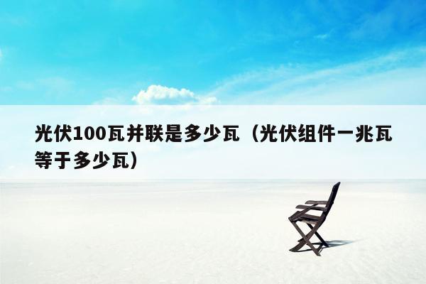 光伏100瓦并联是多少瓦（光伏组件一兆瓦等于多少瓦）