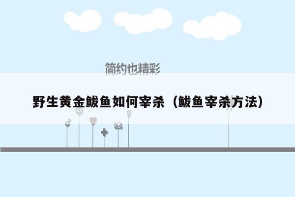 野生黄金鲅鱼如何宰杀（鲅鱼宰杀方法）