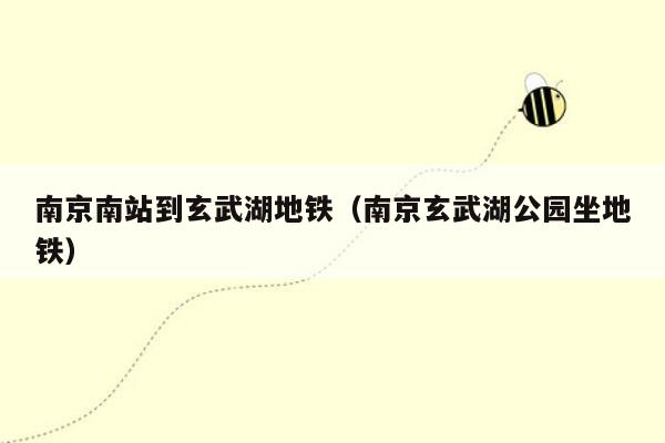 南京南站到玄武湖地铁（南京玄武湖公园坐地铁）