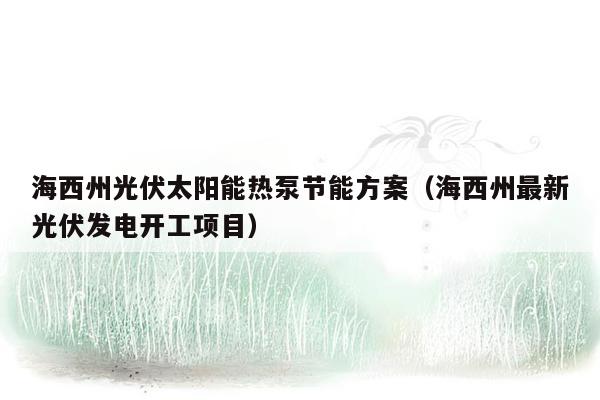 海西州光伏太阳能热泵节能方案（海西州最新光伏发电开工项目）