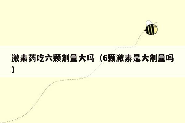 激素药吃六颗剂量大吗（6颗激素是大剂量吗）