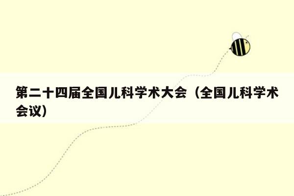 第二十四届全国儿科学术大会（全国儿科学术会议）