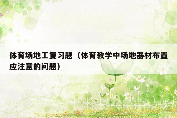 体育场地工复习题（体育教学中场地器材布置应注意的问题）