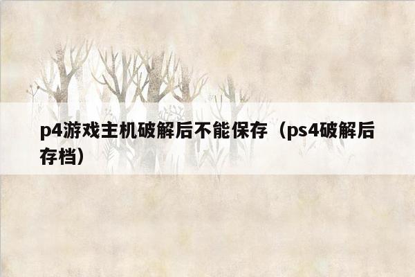p4游戏主机破解后不能保存（ps4破解后存档）