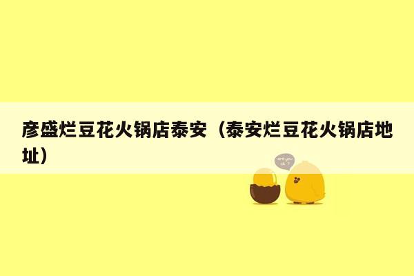 彦盛烂豆花火锅店泰安（泰安烂豆花火锅店地址）