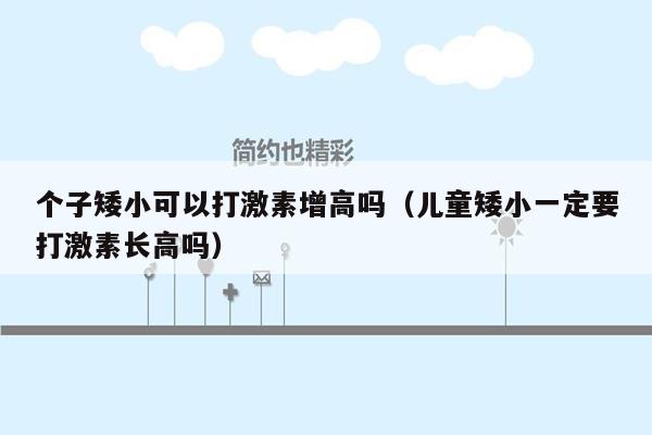 个子矮小可以打激素增高吗（儿童矮小一定要打激素长高吗）