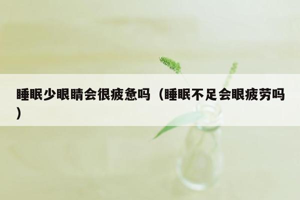 睡眠少眼睛会很疲惫吗（睡眠不足会眼疲劳吗）