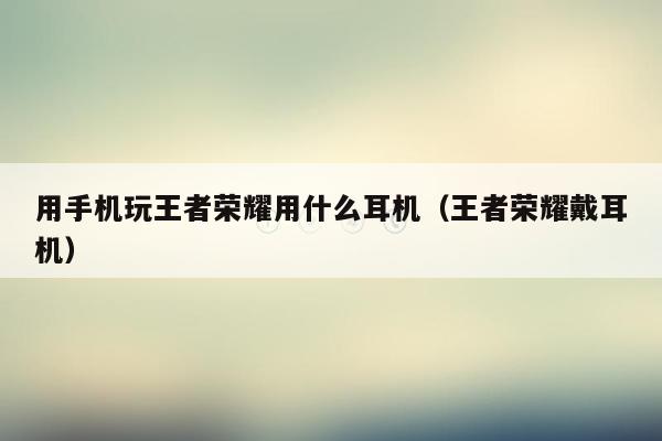 用手机玩王者荣耀用什么耳机（王者荣耀戴耳机）