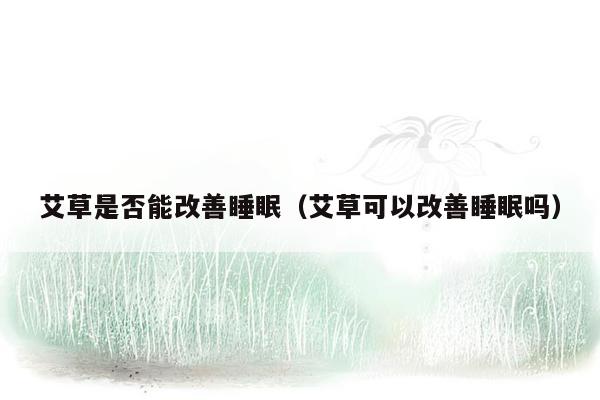 艾草是否能改善睡眠（艾草可以改善睡眠吗）