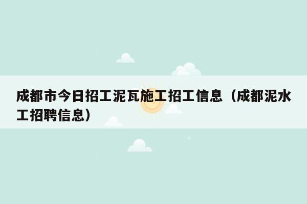成都市今日招工泥瓦施工招工信息（成都泥水工招聘信息）