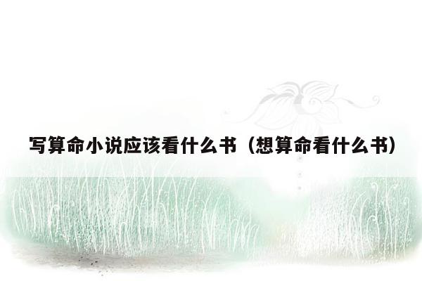 写算命小说应该看什么书（想算命看什么书）
