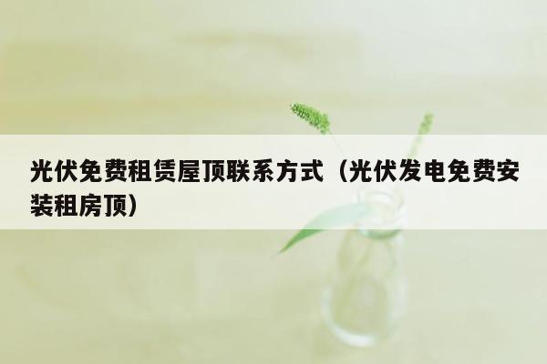 光伏免费租赁屋顶联系方式（光伏发电免费安装租房顶）