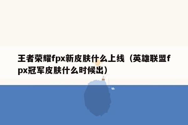王者荣耀fpx新皮肤什么上线（英雄联盟fpx冠军皮肤什么时候出）