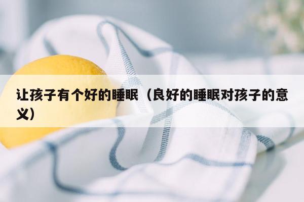 让孩子有个好的睡眠（良好的睡眠对孩子的意义）