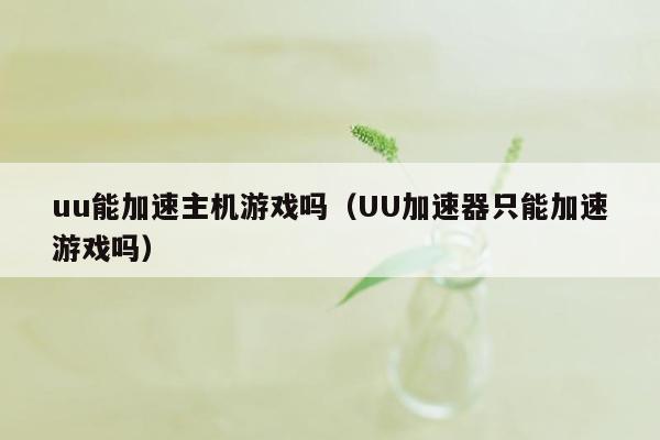 uu能加速主机游戏吗（UU加速器只能加速游戏吗）