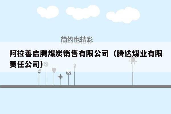 阿拉善启腾煤炭销售有限公司（腾达煤业有限责任公司）