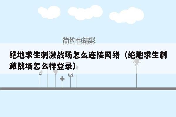 绝地求生刺激战场怎么连接网络（绝地求生刺激战场怎么样登录）