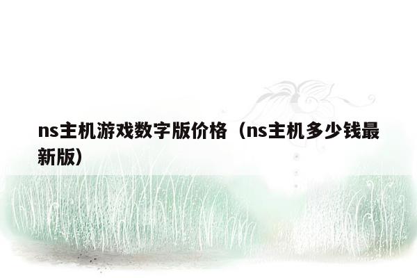 ns主机游戏数字版价格（ns主机多少钱最新版）