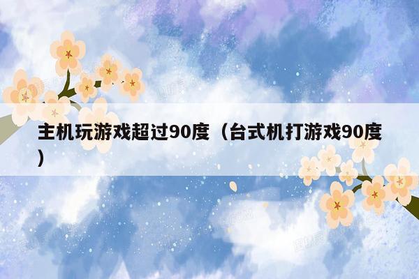主机玩游戏超过90度（台式机打游戏90度）