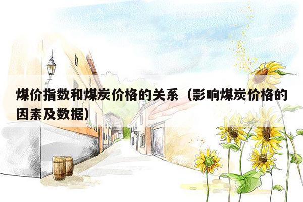 煤价指数和煤炭价格的关系（影响煤炭价格的因素及数据）